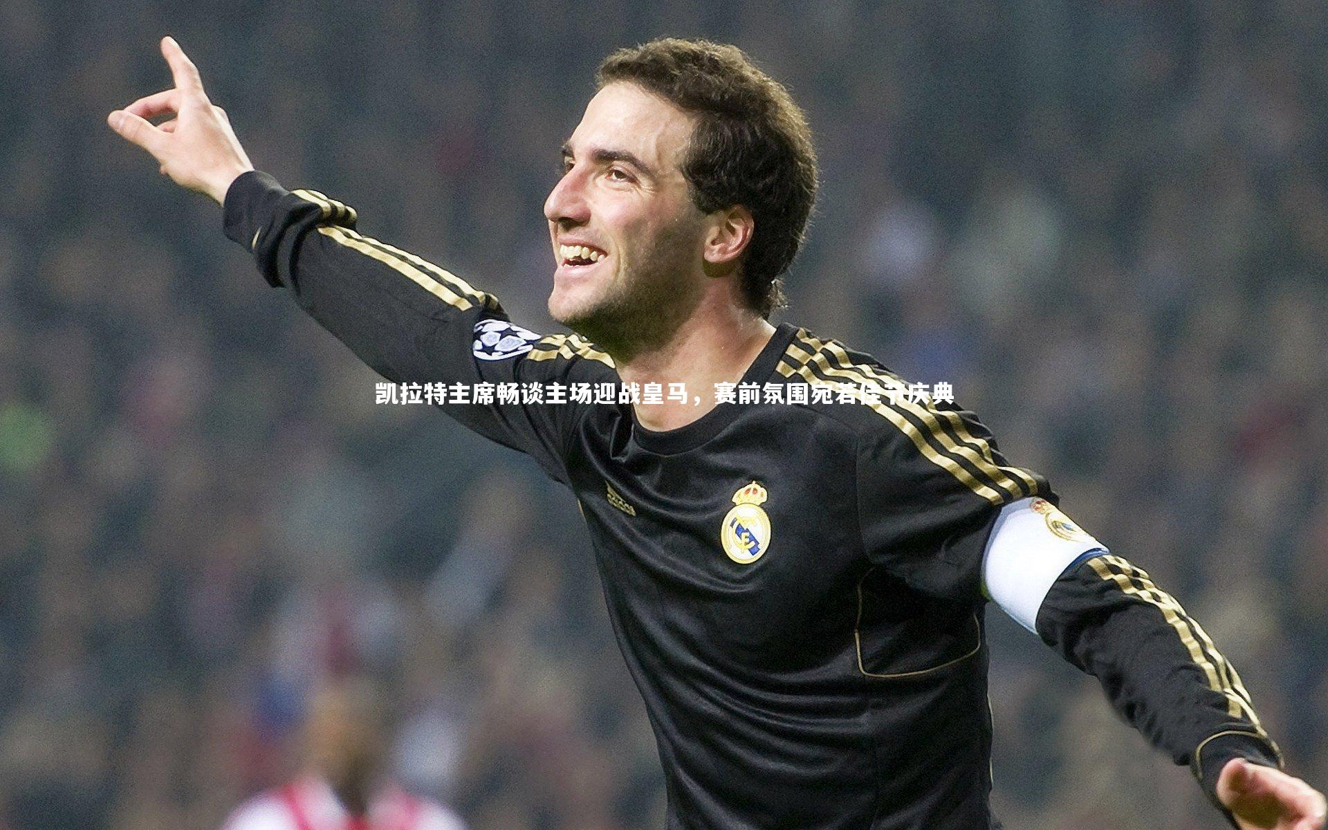 凯拉特主席畅谈主场迎战皇马，赛前氛围宛若佳节庆典