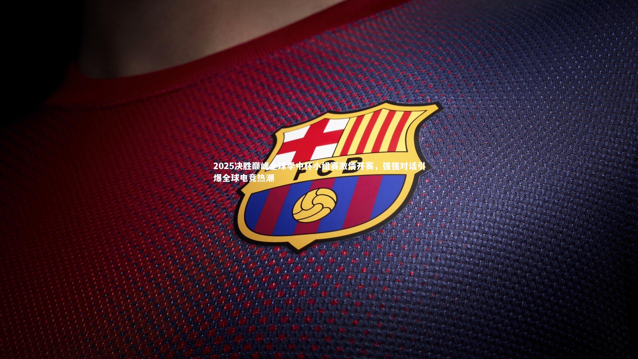 2025决胜巅峰全球季中杯小组赛激情开赛，强强对话引爆全球电竞热潮