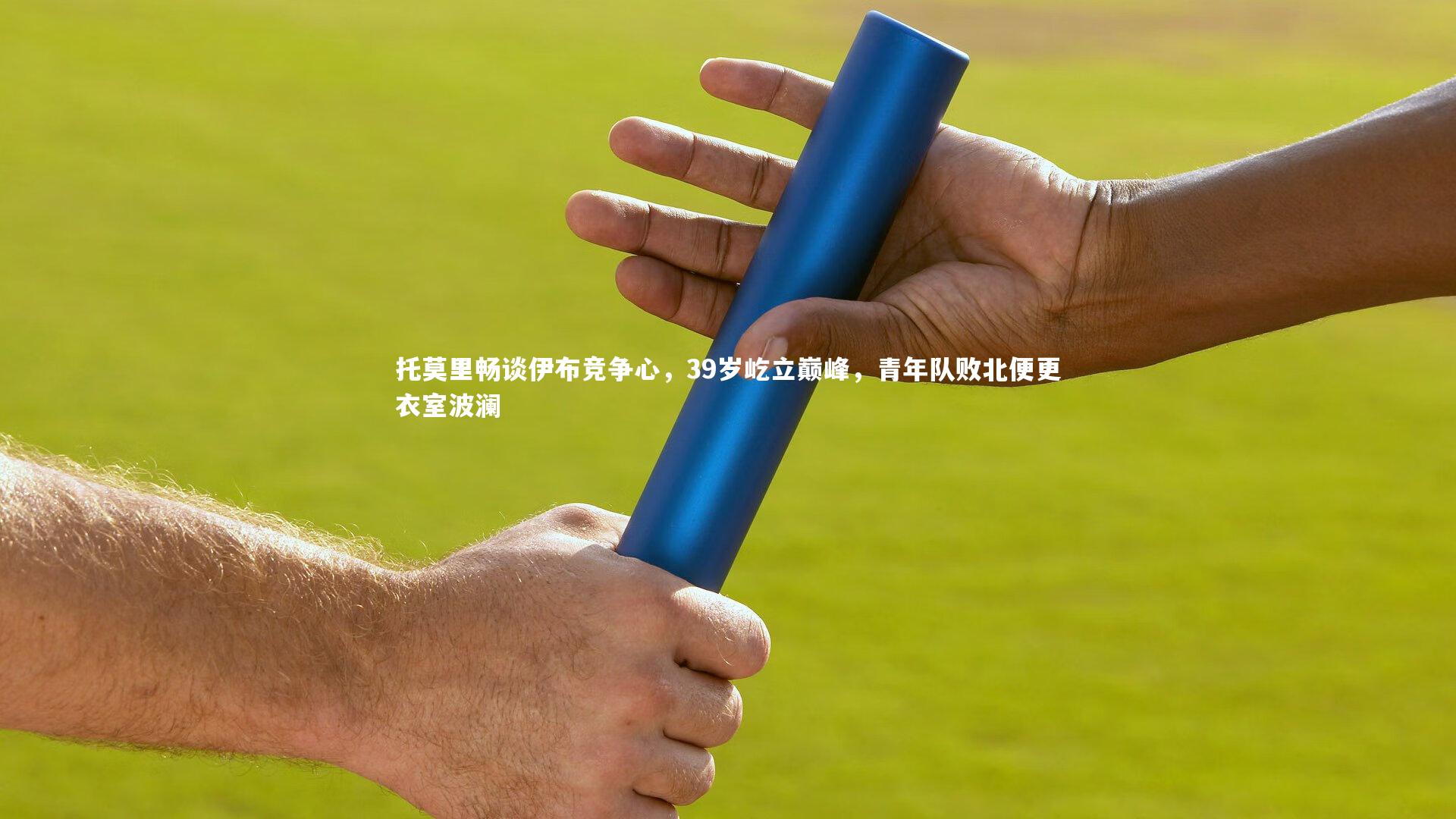 九游会j9官网-托莫里畅谈伊布竞争心，39岁屹立巅峰，青年队败北便更衣室波澜